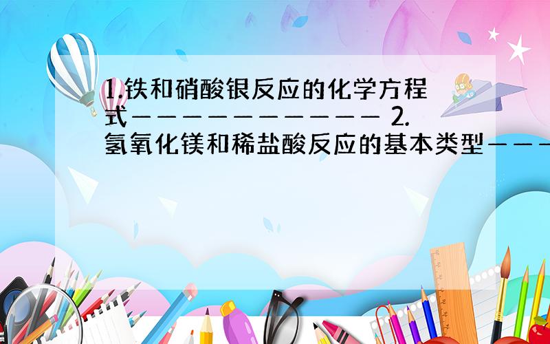 1.铁和硝酸银反应的化学方程式—————————— 2.氢氧化镁和稀盐酸反应的基本类型————