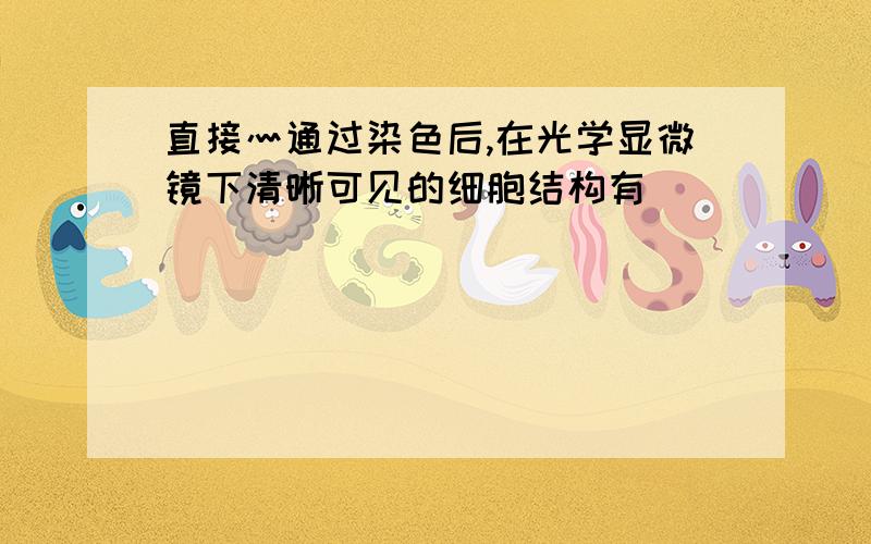 直接灬通过染色后,在光学显微镜下清晰可见的细胞结构有__