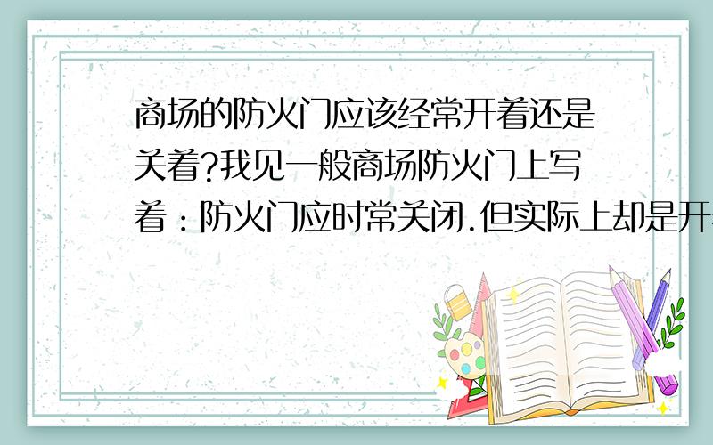 商场的防火门应该经常开着还是关着?我见一般商场防火门上写着：防火门应时常关闭.但实际上却是开着的.