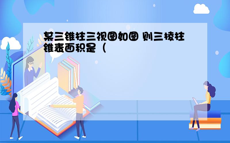 某三锥柱三视图如图 则三棱柱锥表面积是（