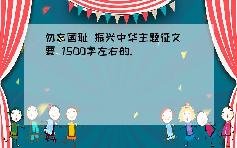 勿忘国耻 振兴中华主题征文 要 1500字左右的.