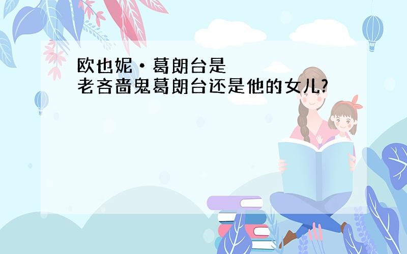 欧也妮•葛朗台是老吝啬鬼葛朗台还是他的女儿?