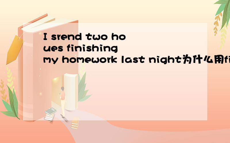 I srend two houes finishing my homework last night为什么用finish