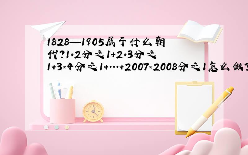 1828—1905属于什么朝代?1*2分之1+2*3分之1+3*4分之1+...+2007*2008分之1怎么做?