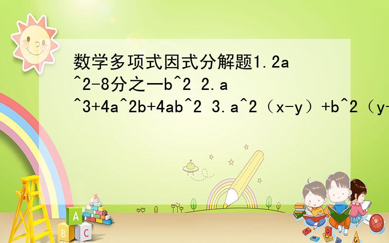 数学多项式因式分解题1.2a^2-8分之一b^2 2.a^3+4a^2b+4ab^2 3.a^2（x-y）+b^2（y-