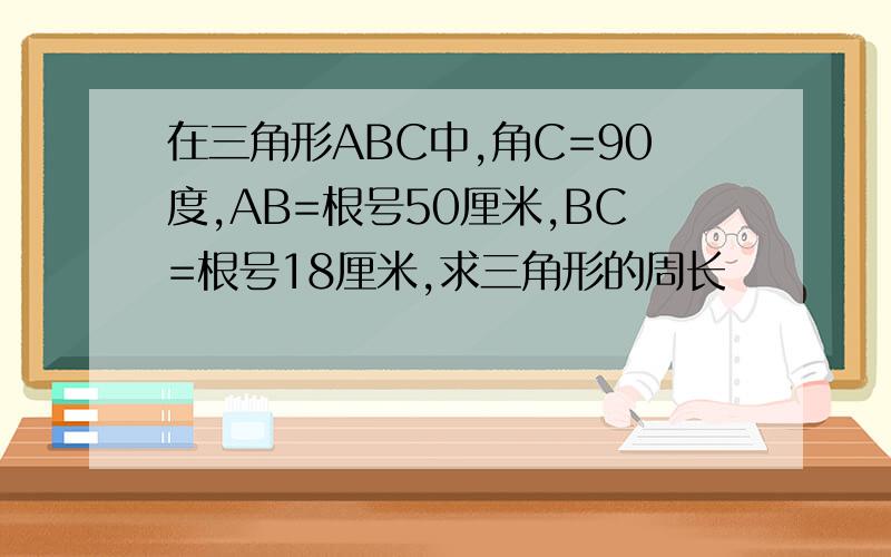 在三角形ABC中,角C=90度,AB=根号50厘米,BC=根号18厘米,求三角形的周长