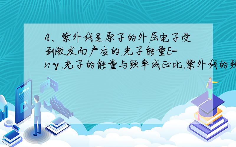 A、紫外线是原子的外层电子受到激发而产生的，光子能量E=hγ，光子的能量与频率成正比，紫外线的频率比红外线高，则光子能