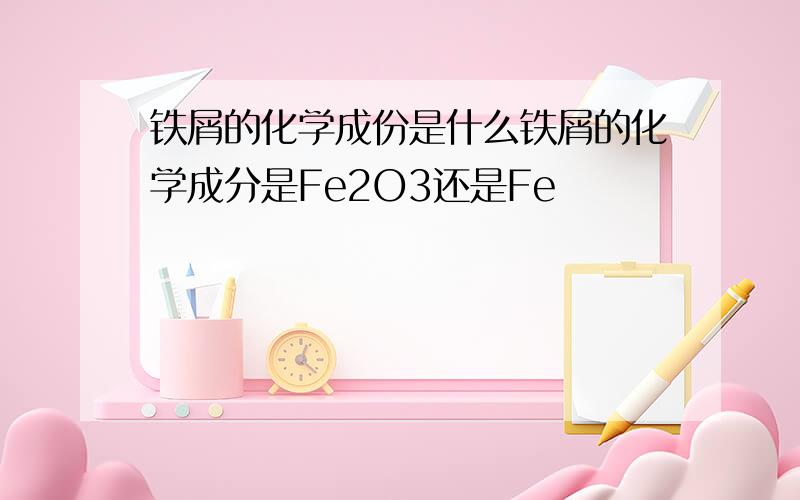 铁屑的化学成份是什么铁屑的化学成分是Fe2O3还是Fe