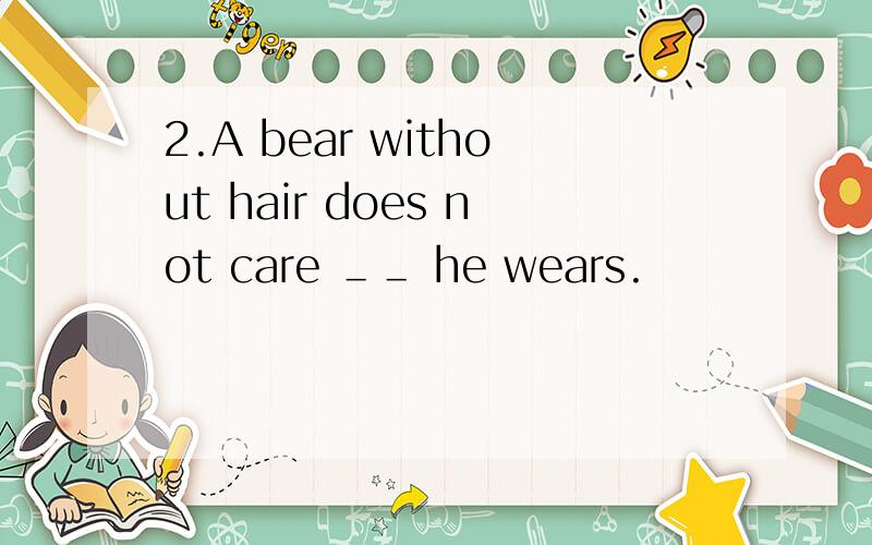 2.A bear without hair does not care ＿＿ he wears.