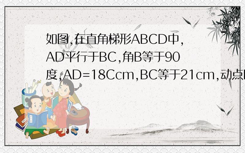 如图,在直角梯形ABCD中,AD平行于BC,角B等于90度,AD=18Ccm,BC等于21cm,动点P从A开始向边AD以