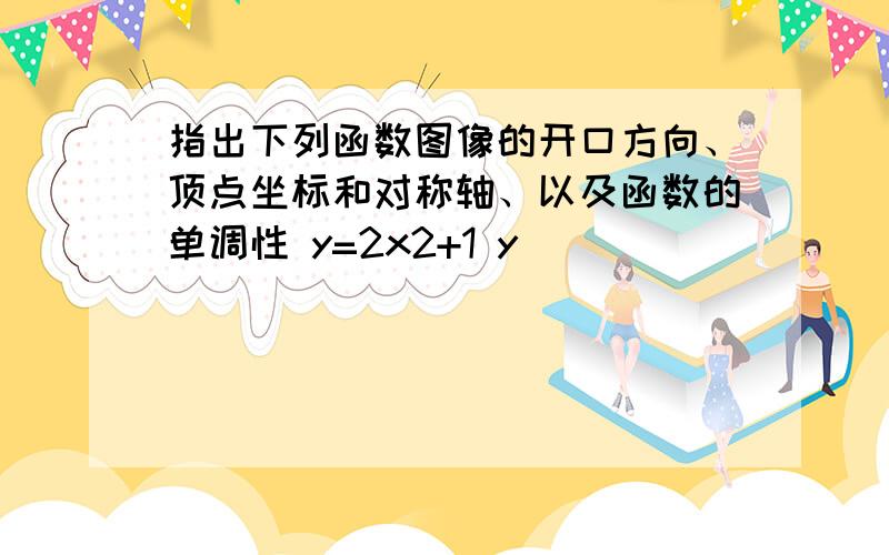 指出下列函数图像的开口方向、顶点坐标和对称轴、以及函数的单调性 y=2x2+1 y