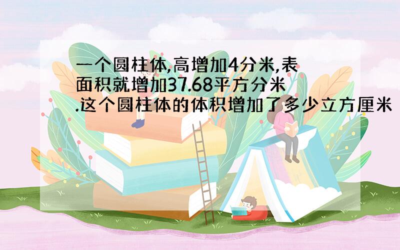 一个圆柱体,高增加4分米,表面积就增加37.68平方分米.这个圆柱体的体积增加了多少立方厘米