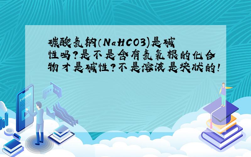 碳酸氢钠（NaHCO3)是碱性吗?是不是含有氢氧根的化合物才是碱性?不是溶液是块状的!