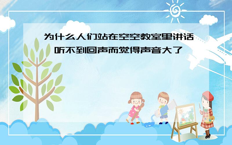 为什么人们站在空空教室里讲话,听不到回声而觉得声音大了