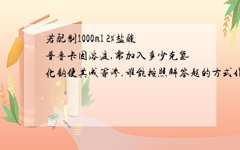 若配制1000ml 2%盐酸普鲁卡因溶液,需加入多少克氯化钠使其成等渗.谁能按照解答题的方式作答