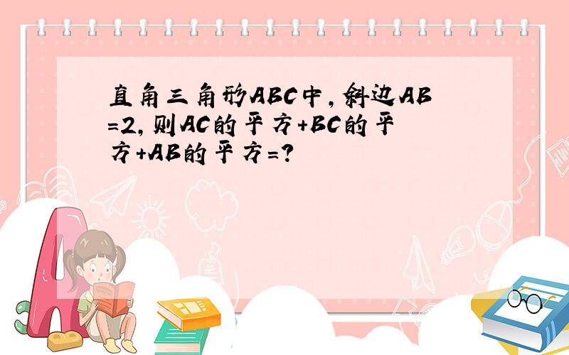 直角三角形ABC中,斜边AB=2,则AC的平方+BC的平方+AB的平方=?