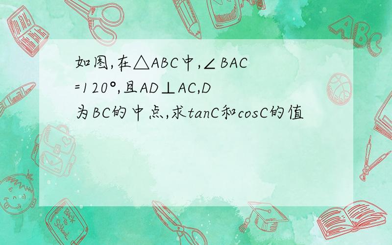 如图,在△ABC中,∠BAC=120°,且AD⊥AC,D为BC的中点,求tanC和cosC的值