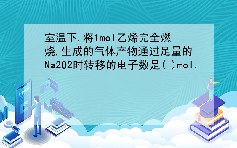 室温下,将1mol乙烯完全燃烧,生成的气体产物通过足量的Na2O2时转移的电子数是( )mol.