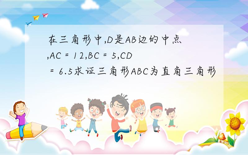 在三角形中,D是AB边的中点,AC＝12,BC＝5,CD＝6.5求证三角形ABC为直角三角形