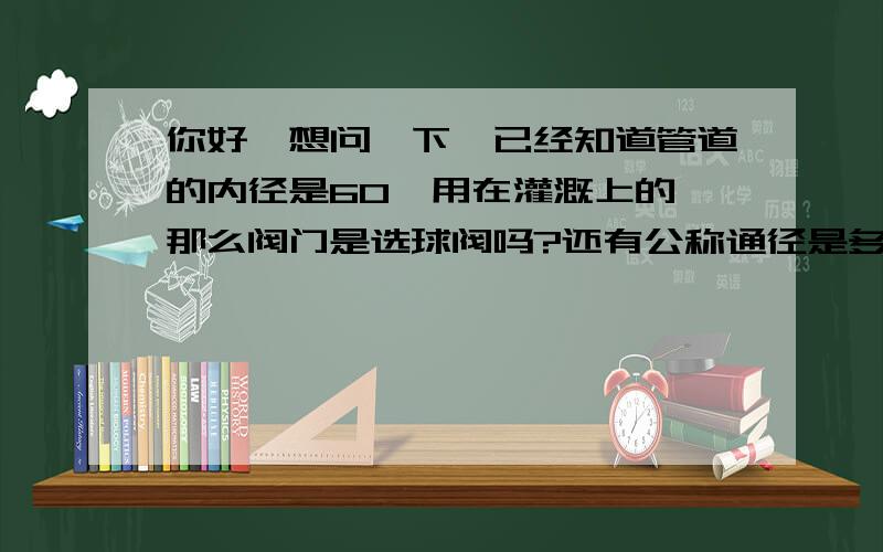 你好,想问一下,已经知道管道的内径是60,用在灌溉上的,那么阀门是选球阀吗?还有公称通径是多少,多谢