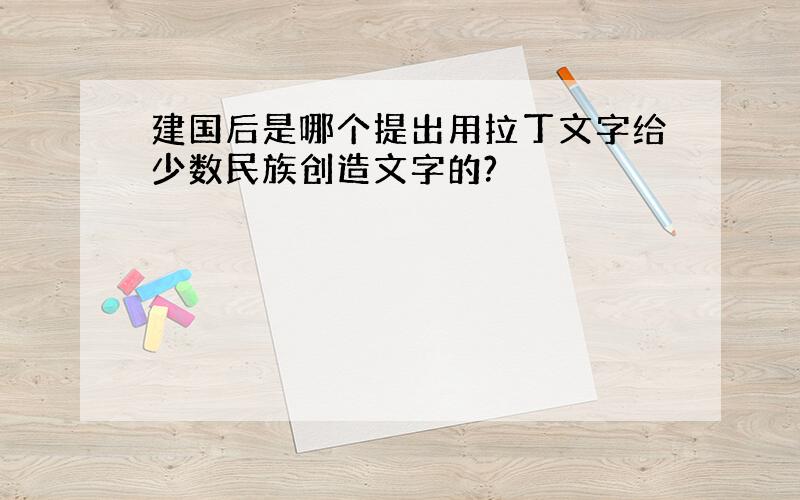 建国后是哪个提出用拉丁文字给少数民族创造文字的?