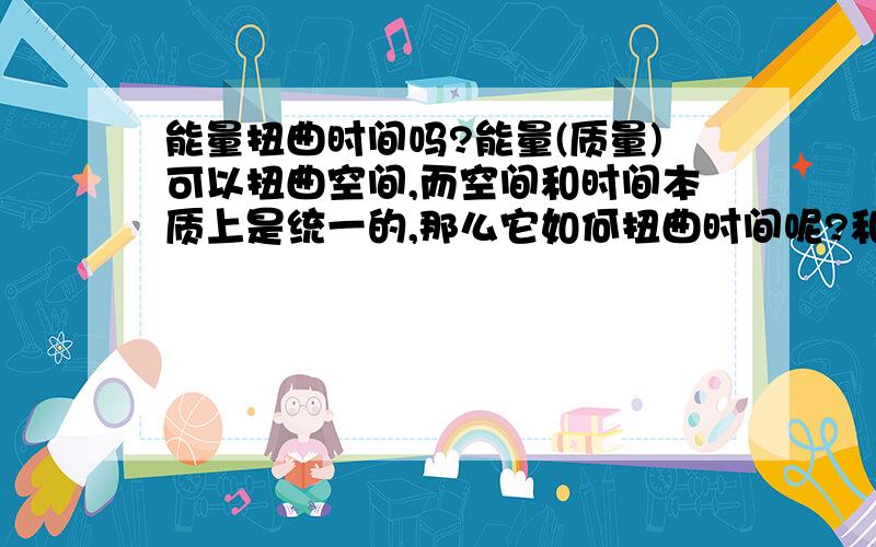 能量扭曲时间吗?能量(质量)可以扭曲空间,而空间和时间本质上是统一的,那么它如何扭曲时间呢?和空间完全相同吗?