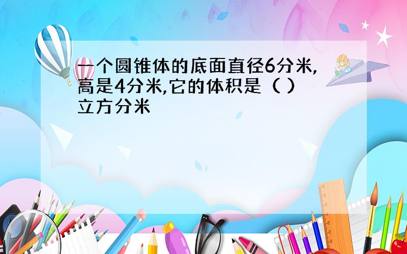 一个圆锥体的底面直径6分米,高是4分米,它的体积是（ ）立方分米