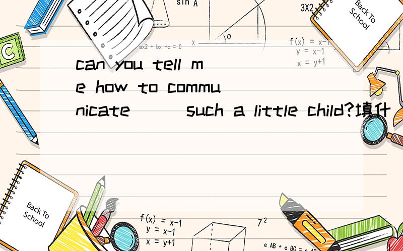 can you tell me how to communicate ( )such a little child?填什