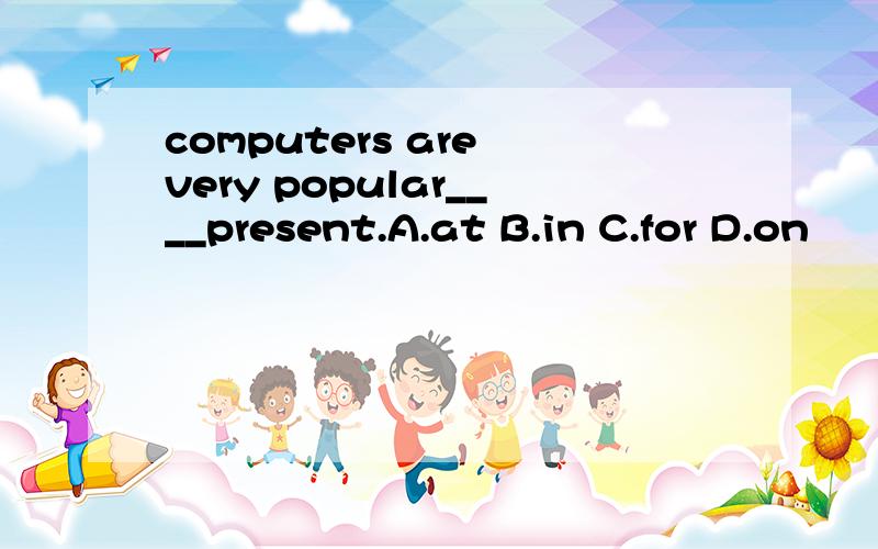 computers are very popular____present.A.at B.in C.for D.on