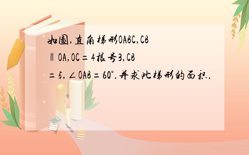 如图,直角梯形OABC,CB‖OA,OC=4根号3,CB=5,∠OAB=60°.并求此梯形的面积.