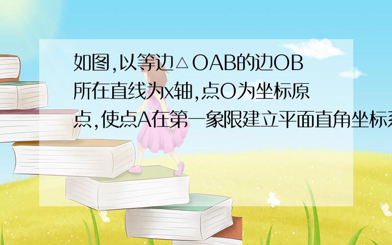 如图,以等边△OAB的边OB所在直线为x轴,点O为坐标原点,使点A在第一象限建立平面直角坐标系,其中△OAB边长为4个单