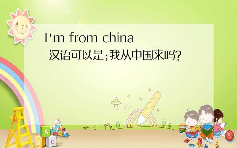 I'm from china 汉语可以是;我从中国来吗?