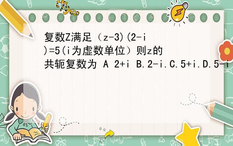 复数Z满足（z-3)(2-i)=5(i为虚数单位）则z的共轭复数为 A 2+i B.2-i.C.5+i.D.5-i