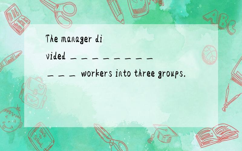 The manager divided ___________ workers into three groups.