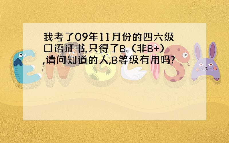 我考了09年11月份的四六级口语证书,只得了B（非B+）,请问知道的人,B等级有用吗?