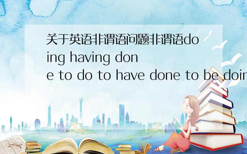 关于英语非谓语问题非谓语doing having done to do to have done to be doing