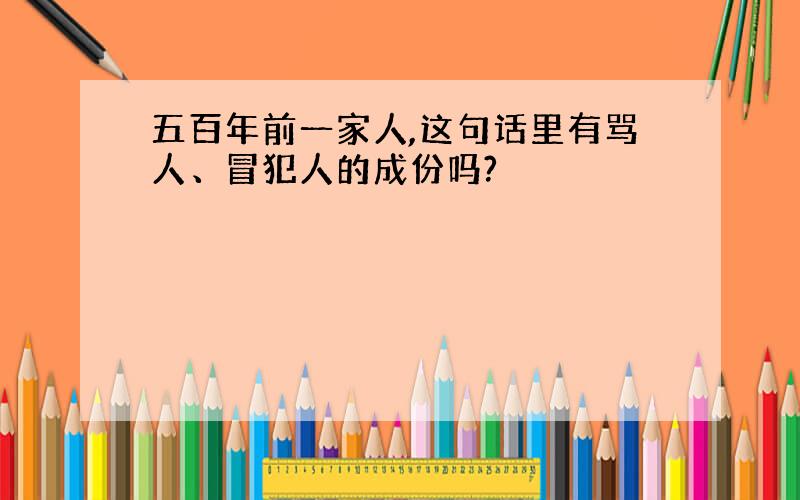 五百年前一家人,这句话里有骂人、冒犯人的成份吗?