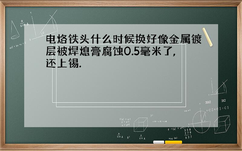 电烙铁头什么时候换好像金属镀层被焊熄膏腐蚀0.5毫米了,还上锡.