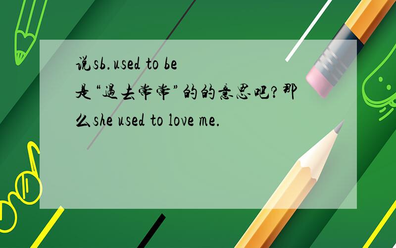 说sb.used to be是“过去常常”的的意思吧?那么she used to love me.