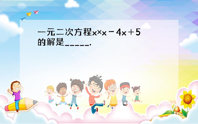 一元二次方程x×x－4x＋5的解是_____.