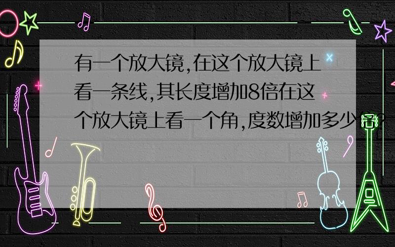 有一个放大镜,在这个放大镜上看一条线,其长度增加8倍在这个放大镜上看一个角,度数增加多少倍?