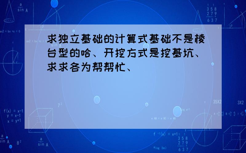 求独立基础的计算式基础不是棱台型的哈、开挖方式是挖基坑、求求各为帮帮忙、