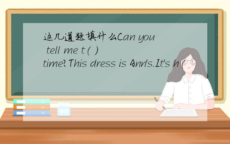 这几道题填什么Can you tell me t( ) time?This dress is Ann's.It's h(