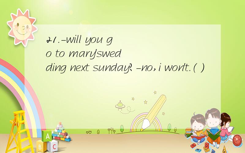 21.-will you go to mary'swedding next sunday?-no,i won't.（ )