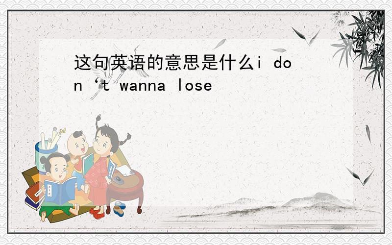 这句英语的意思是什么i don‘t wanna lose