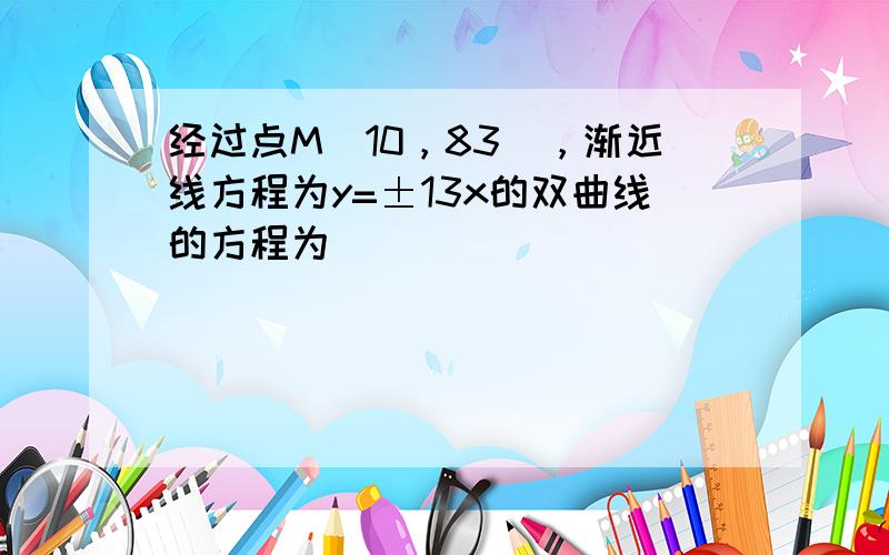 经过点M（10，83），渐近线方程为y=±13x的双曲线的方程为 ___ ．