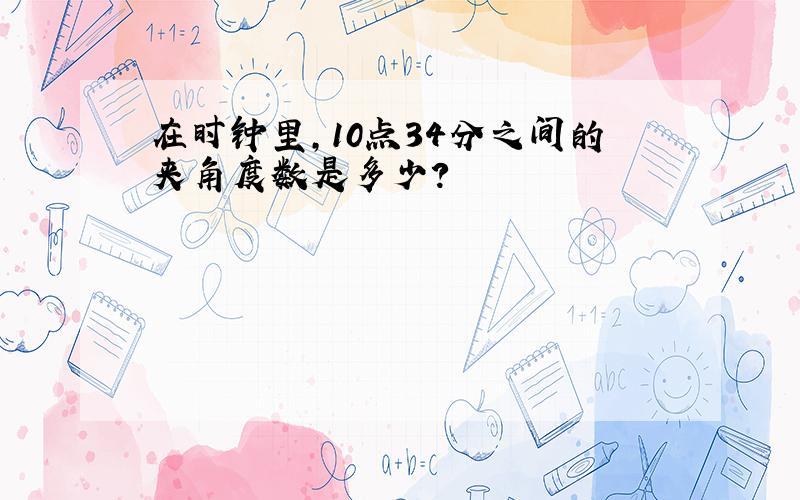 在时钟里,10点34分之间的夹角度数是多少?