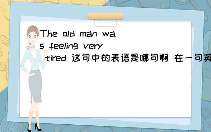 The old man was feeling very tired 这句中的表语是哪句啊 在一句英语句子中 表语怎么找