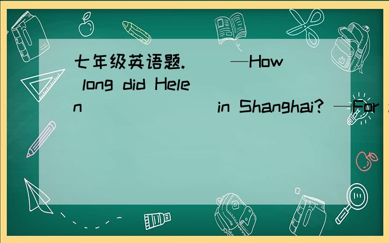 七年级英语题.（ ）—How long did Helen _______in Shanghai? —For a wee