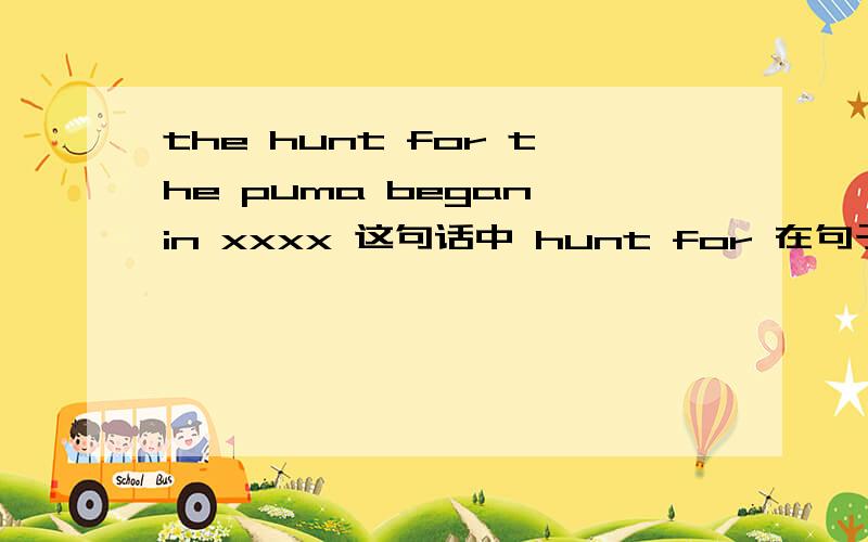 the hunt for the puma began in xxxx 这句话中 hunt for 在句子中做什么成分.